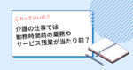 介護の仕事では勤務時間前の業務やサービス残業が当たり前?
