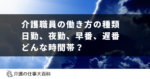 介護職員の働き方の種類 - 日勤、夜勤、早番、遅番などを解説