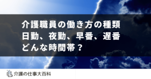 介護職員の働き方の種類 - 日勤、夜勤、早番、遅番などを解説